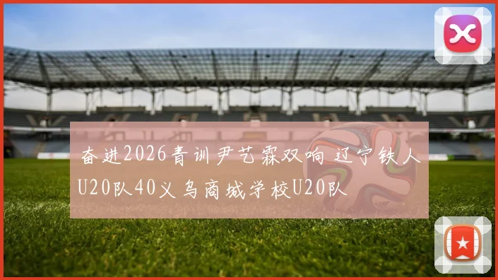 奋进2026青训尹艺霖双响 辽宁铁人U20队40义乌商城学校U20队