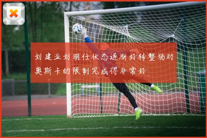 刘建业刘明仕状态逐渐好转整场对奥斯卡的限制完成得非常好